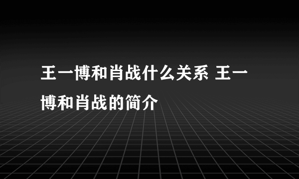 王一博和肖战什么关系 王一博和肖战的简介