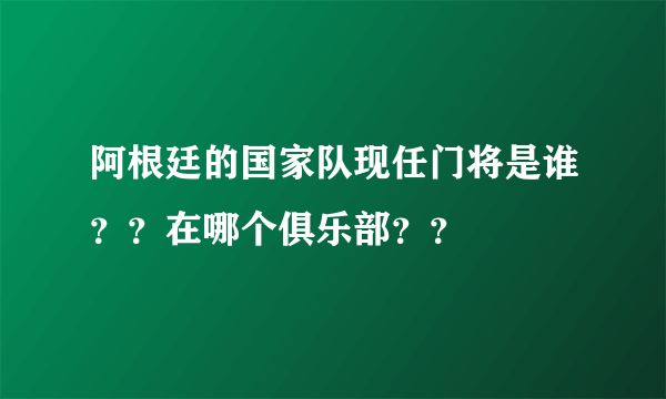 阿根廷的国家队现任门将是谁？？在哪个俱乐部？？