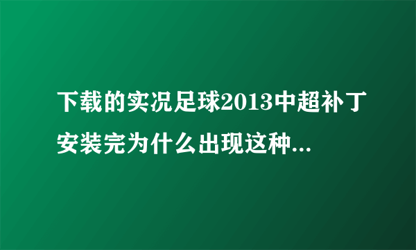 下载的实况足球2013中超补丁安装完为什么出现这种情况？求各位大神帮忙解决