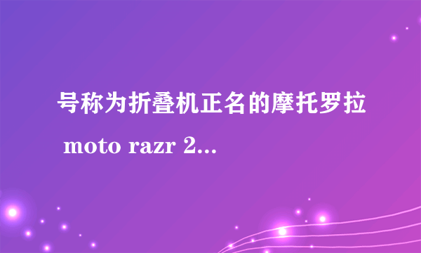 号称为折叠机正名的摩托罗拉 moto razr 2022正式入网了！