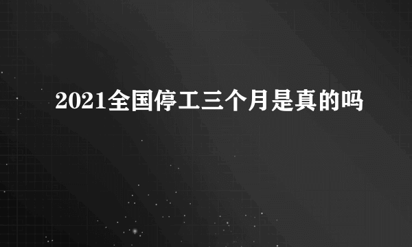 2021全国停工三个月是真的吗