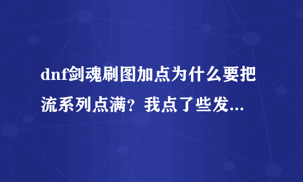 dnf剑魂刷图加点为什么要把流系列点满？我点了些发现并不是很有助于刷图啊，拔刀破军之类的刷图相比更好