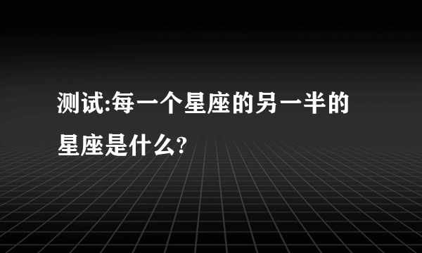 测试:每一个星座的另一半的星座是什么?