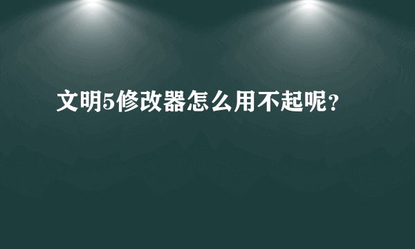 文明5修改器怎么用不起呢？