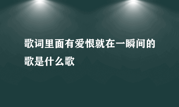 歌词里面有爱恨就在一瞬间的歌是什么歌