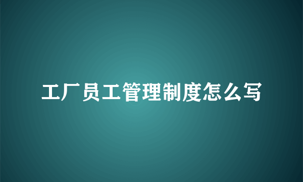 工厂员工管理制度怎么写