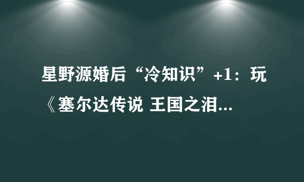 星野源婚后“冷知识”+1：玩《塞尔达传说 王国之泪》到无法呼吸