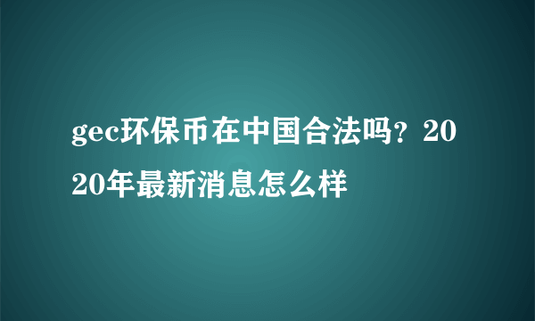 gec环保币在中国合法吗？2020年最新消息怎么样