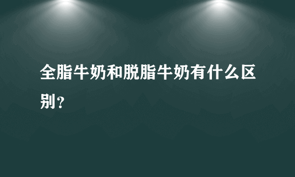 全脂牛奶和脱脂牛奶有什么区别？