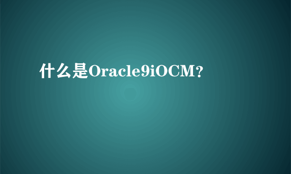 什么是Oracle9iOCM？