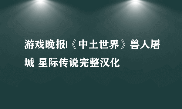 游戏晚报|《中土世界》兽人屠城 星际传说完整汉化