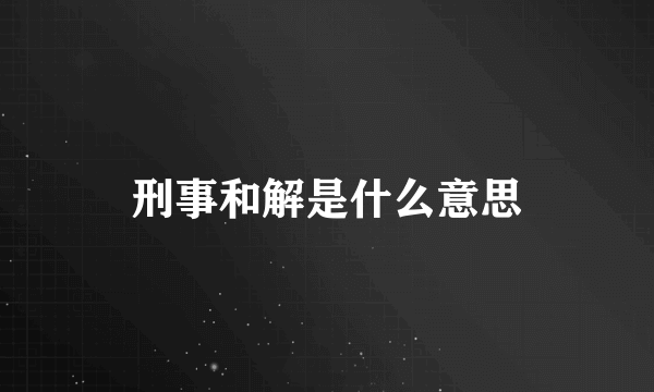 刑事和解是什么意思