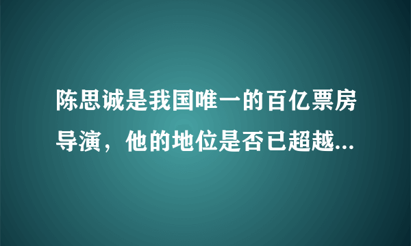 陈思诚是我国唯一的百亿票房导演，他的地位是否已超越张艺谋、冯小刚等人？