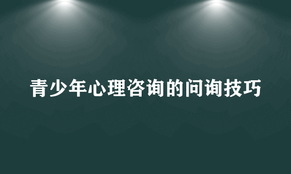 青少年心理咨询的问询技巧