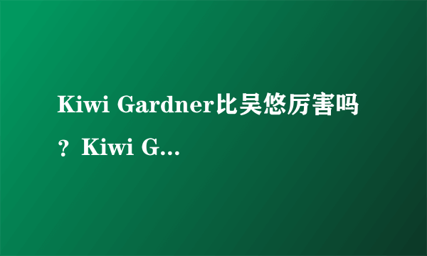 Kiwi Gardner比吴悠厉害吗？Kiwi Gardner是美国顶级的街球手吗？