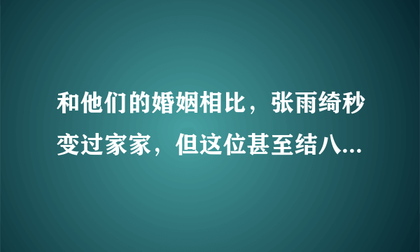 和他们的婚姻相比，张雨绮秒变过家家，但这位甚至结八次离七次！她是谁？