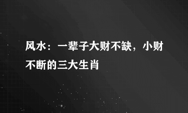 风水：一辈子大财不缺，小财不断的三大生肖