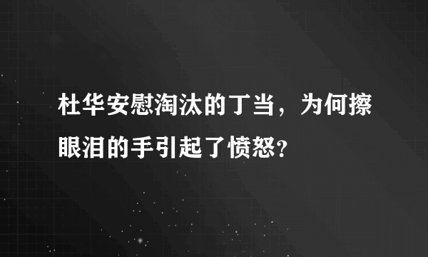 杜华安慰淘汰的丁当，为何擦眼泪的手引起了愤怒？