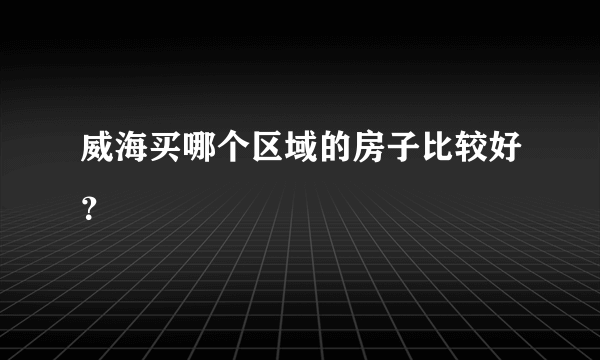 威海买哪个区域的房子比较好？