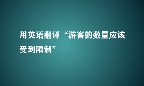 用英语翻译“游客的数量应该受到限制”