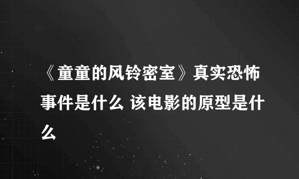 《童童的风铃密室》真实恐怖事件是什么 该电影的原型是什么