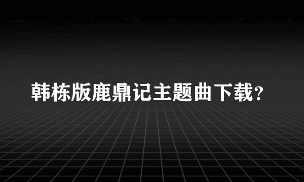 韩栋版鹿鼎记主题曲下载？