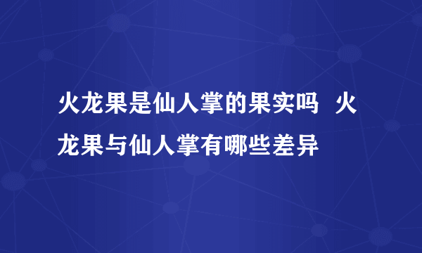 火龙果是仙人掌的果实吗  火龙果与仙人掌有哪些差异