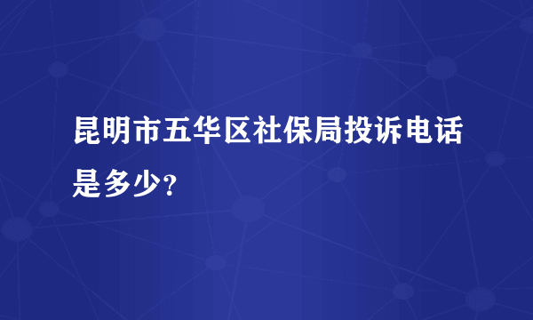 昆明市五华区社保局投诉电话是多少？