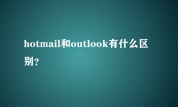 hotmail和outlook有什么区别？