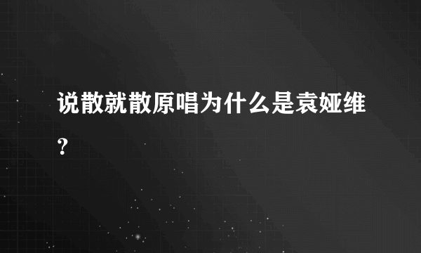 说散就散原唱为什么是袁娅维？