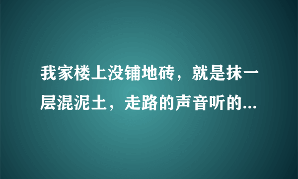 我家楼上没铺地砖，就是抹一层混泥土，走路的声音听的一清二楚，最受不了的是小孩整天的跑，我告诉楼上好多回了，现在还这样，我该怎么办？