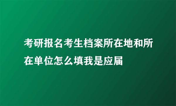 考研报名考生档案所在地和所在单位怎么填我是应届