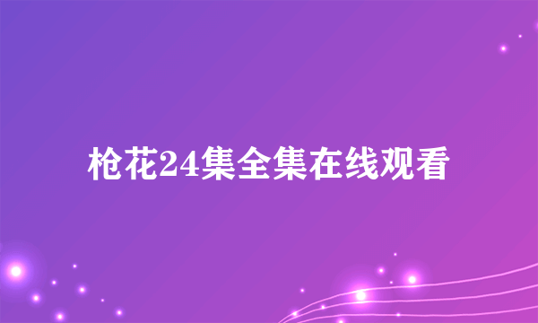 枪花24集全集在线观看