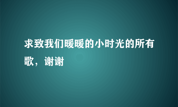 求致我们暖暖的小时光的所有歌，谢谢