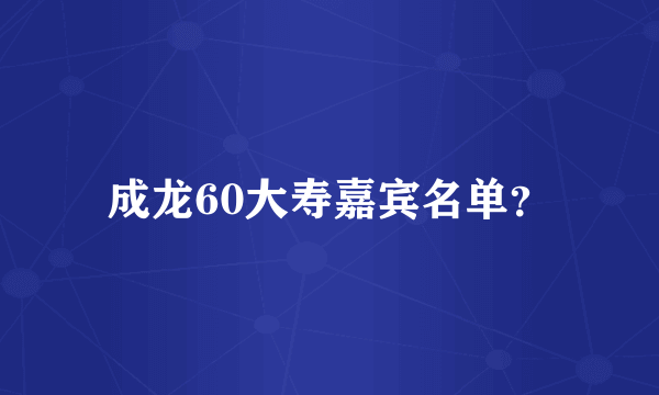 成龙60大寿嘉宾名单？