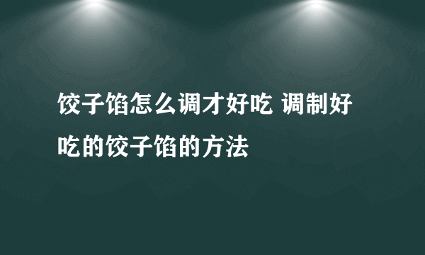 饺子馅怎么调才好吃 调制好吃的饺子馅的方法