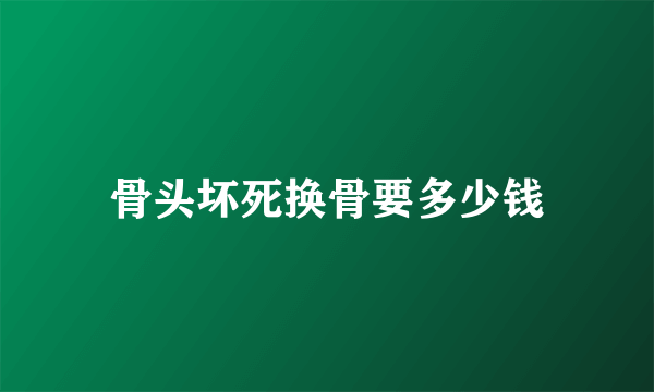 骨头坏死换骨要多少钱