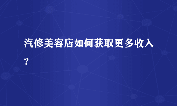 汽修美容店如何获取更多收入？