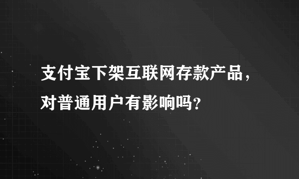 支付宝下架互联网存款产品，对普通用户有影响吗？