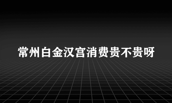 常州白金汉宫消费贵不贵呀