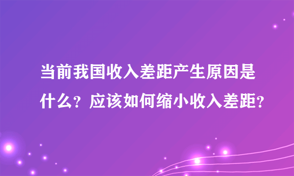 当前我国收入差距产生原因是什么？应该如何缩小收入差距？