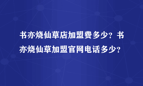 书亦烧仙草店加盟费多少？书亦烧仙草加盟官网电话多少？