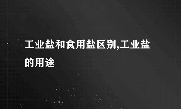 工业盐和食用盐区别,工业盐的用途