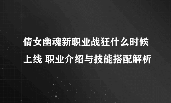 倩女幽魂新职业战狂什么时候上线 职业介绍与技能搭配解析