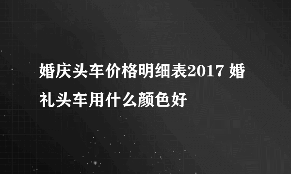 婚庆头车价格明细表2017 婚礼头车用什么颜色好