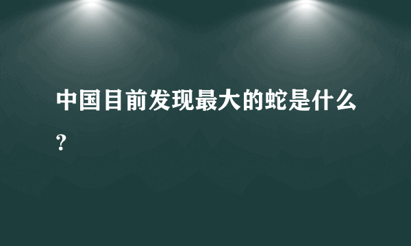 中国目前发现最大的蛇是什么？