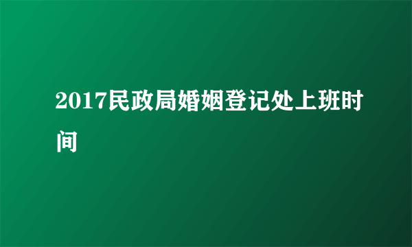 2017民政局婚姻登记处上班时间