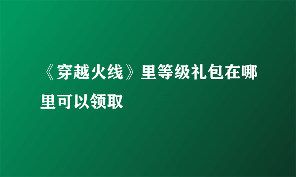 《穿越火线》里等级礼包在哪里可以领取