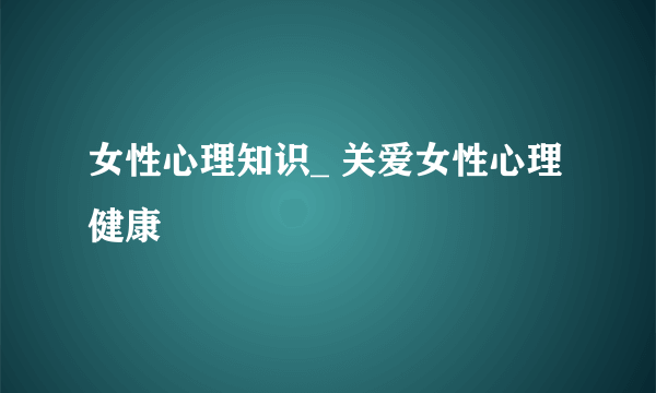 女性心理知识_ 关爱女性心理健康