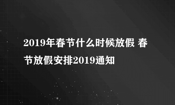 2019年春节什么时候放假 春节放假安排2019通知